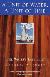 Title: A Unit of Water, A Unit of Time: Joel White's Last Boat, Author: Douglas Whynott