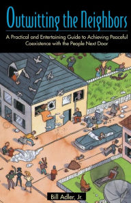 Title: Outwitting the Neighbors: A Practical and Entertaining Guide to Achieving Peaceful Coexistence with the People Next Door, Author: Bill Adler Jr. Jr.