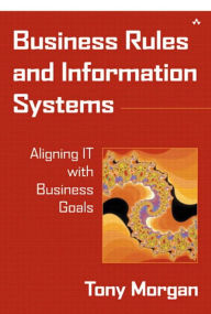 Title: Business Rules and Information Systems: Aligning IT with Business Goals, Author: Tony Morgan
