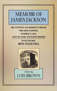 Title: The Memoir of James Jackson, The Attentive and Obedient Scholar, Who Died in Boston, October 31, 1833, Aged Six Years and Eleven Months, Author: Susan Paul
