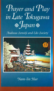 Title: Prayer and Play in Late Tokugawa Japan: Asakusa Sensoji and Edo Society, Author: Nam-lin Hur