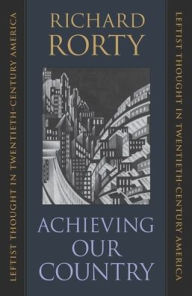Title: Achieving Our Country: Leftist Thought in Twentieth-Century America, Author: Richard Rorty
