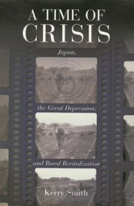 Title: A Time of Crisis: Japan, the Great Depression, and Rural Revitalization, Author: Kerry Smith