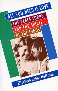 Title: All You Need Is Love: The Peace Corps and the Spirit of the 1960s / Edition 1, Author: Elizabeth Cobbs Hoffman