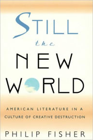 Title: Still the New World: American Literature in a Culture of Creative Destruction, Author: Philip Fisher