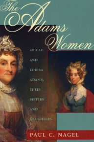 Title: The Adams Women: Abigail and Louisa Adams, Their Sisters and Daughters, Author: Paul C. Nagel