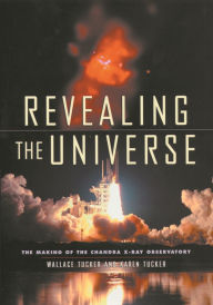 Title: Revealing the Universe: The Making of the Chandra X-ray Observatory / Edition 1, Author: Wallace Tucker