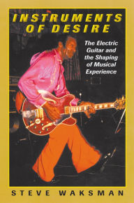 Title: Instruments of Desire: The Electric Guitar and the Shaping of Musical Experience, Author: Steve Waksman