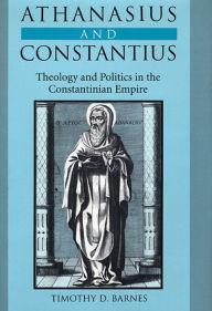 Title: Athanasius and Constantius: Theology and Politics in the Constantinian Empire, Author: Timothy D. Barnes