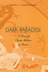 Title: Dark Paradise: A History of Opiate Addiction in America / Edition 1, Author: David T. Courtwright