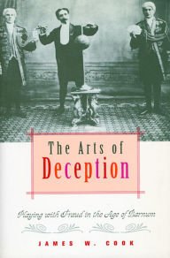 Title: The Arts of Deception: Playing with Fraud in the Age of Barnum / Edition 1, Author: James W. Cook