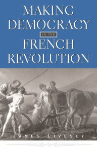Title: Making Democracy in the French Revolution / Edition 1, Author: James Livesey