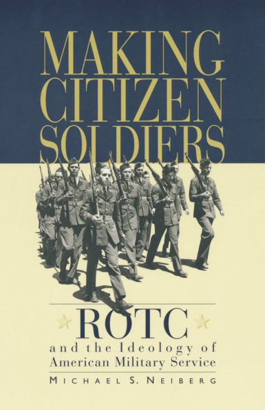 Making Citizen-Soldiers: ROTC and the Ideology of American Military Service / Edition 1