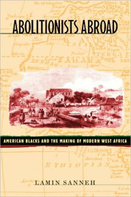 Title: Abolitionists Abroad: American Blacks and the Making of Modern West Africa / Edition 1, Author: Lamin Sanneh