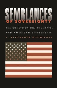 Title: Semblances of Sovereignty: The Constitution, the State, and American Citizenship / Edition 1, Author: T. Alexander Aleinikoff