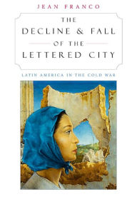 Title: The Decline and Fall of the Lettered City: Latin America in the Cold War / Edition 1, Author: Jean Franco