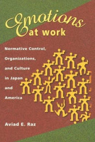 Title: Emotions at Work: Normative Control, Organizations, and Culture in Japan and America, Author: Aviad E. Raz