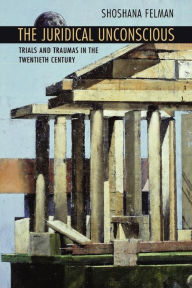 Title: The Juridical Unconscious: Trials and Traumas in the Twentieth Century / Edition 1, Author: Shoshana Felman