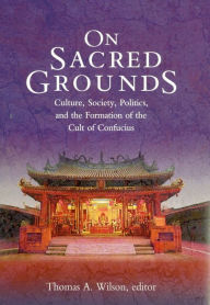 Title: On Sacred Grounds: Culture, Society, Politics, and the Formation of the Cult of Confucius, Author: Thomas A. Wilson