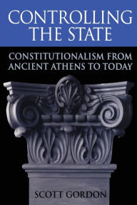 Title: Controlling the State: Constitutionalism from Ancient Athens to Today / Edition 1, Author: Scott Gordon