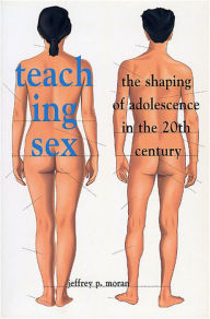 Title: Teaching Sex: The Shaping of Adolescence in the 20th Century / Edition 1, Author: Jeffrey P. Moran