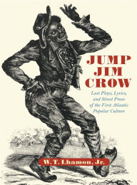 Title: Jump Jim Crow: Lost Plays, Lyrics, and Street Prose of the First Atlantic Popular Culture, Author: W. T. Lhamon Jr.