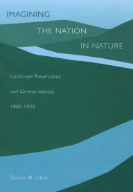Title: Imagining the Nation in Nature: Landscape Preservation and German Identity, 1885-1945 / Edition 1, Author: Thomas M. Lekan