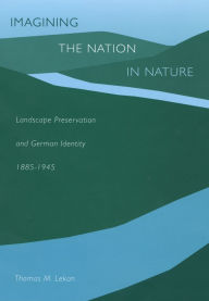 Title: Imagining the Nation in Nature: Landscape Preservation and German Identity, 1885-1945 / Edition 1, Author: Thomas M. Lekan