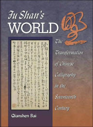 Title: Fu Shan's World: The Transformation of Chinese Calligraphy in the Seventeenth Century, Author: Qianshen Bai