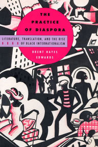 Title: The Practice of Diaspora: Literature, Translation, and the Rise of Black Internationalism, Author: Brent Hayes Edwards