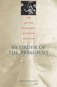 Title: By Order of the President: FDR and the Internment of Japanese Americans / Edition 1, Author: Greg Robinson