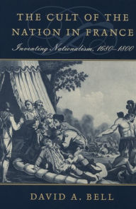 Title: The Cult of the Nation in France: Inventing Nationalism, 1680-1800 / Edition 1, Author: David A. Bell