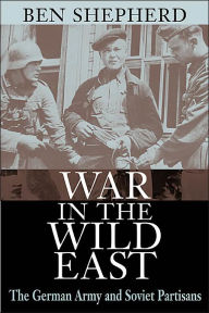 Title: War in the Wild East: The German Army and Soviet Partisans, Author: Ben H. Shepherd