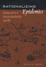 Title: Rationalizing Epidemics: Meanings and Uses of American Indian Mortality since 1600 / Edition 1, Author: David S. Jones Ph.D.