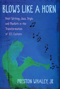 Title: Blows Like a Horn: Beat Writing, Jazz, Style, and Markets in the Transformation of U.S. Culture, Author: Preston Whaley Jr.