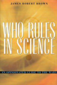 Title: Who Rules in Science?: An Opinionated Guide to the Wars / Edition 1, Author: James Robert Brown