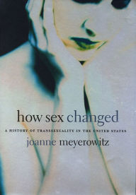 Title: How Sex Changed: A History of Transsexuality in the United States, Author: Joanne Meyerowitz