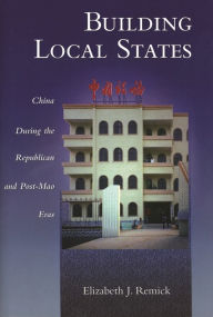 Title: Building Local States: China during the Republican and Post-Mao Eras, Author: Elizabeth J. Remick