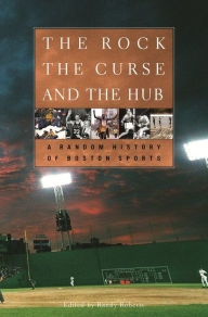 Title: The Rock, the Curse, and the Hub: A Random History of Boston Sports, Author: Randy Roberts