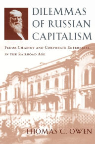 Title: Dilemmas of Russian Capitalism: Fedor Chizhov and Corporate Enterprise in the Railroad Age, Author: Thomas C. Owen