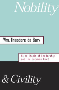 Title: Nobility and Civility: Asian Ideals of Leadership and the Common Good / Edition 1, Author: Wm. Theodore de Bary