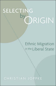 Title: Selecting by Origin: Ethnic Migration in the Liberal State, Author: Christian Joppke
