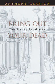 Title: Bring Out Your Dead: The Past as Revelation, Author: Anthony Grafton
