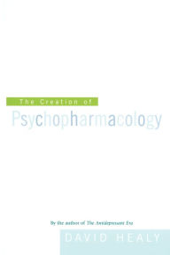 Title: The Creation of Psychopharmacology / Edition 1, Author: David Healy