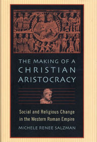 Title: The Making of a Christian Aristocracy: Social and Religious Change in the Western Roman Empire / Edition 1, Author: Michele Renee Salzman