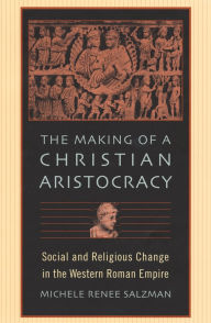 Title: The Making of a Christian Aristocracy: Social and Religious Change in the Western Roman Empire / Edition 1, Author: Michele Renee Salzman
