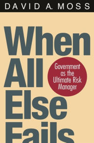 Title: When All Else Fails: Government as the Ultimate Risk Manager / Edition 1, Author: David A. Moss