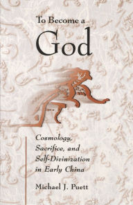 Title: To Become a God: Cosmology, Sacrifice, and Self-Divinization in Early China, Author: Michael J. Puett