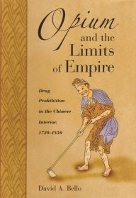 Title: Opium and the Limits of Empire: Drug Prohibition in the Chinese Interior, 1729-1850, Author: David Anthony Bello