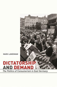 Title: Dictatorship and Demand: The Politics of Consumerism in East Germany, Author: Mark Landsman
